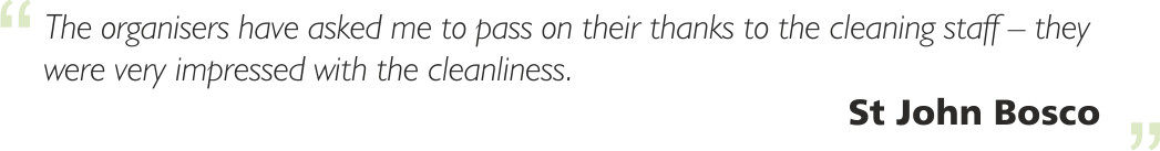 "The organisers have asked me to pass on their thanks to the cleaning staff - they were very impressed with the cleanliness." St John Bosco